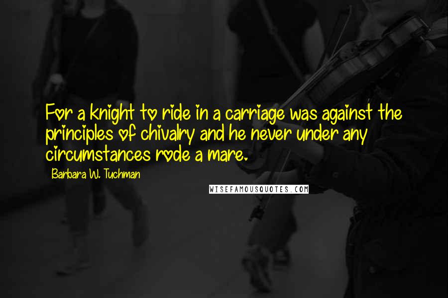 Barbara W. Tuchman Quotes: For a knight to ride in a carriage was against the principles of chivalry and he never under any circumstances rode a mare.