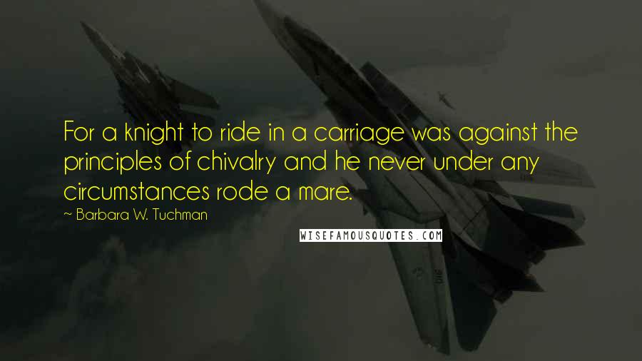 Barbara W. Tuchman Quotes: For a knight to ride in a carriage was against the principles of chivalry and he never under any circumstances rode a mare.