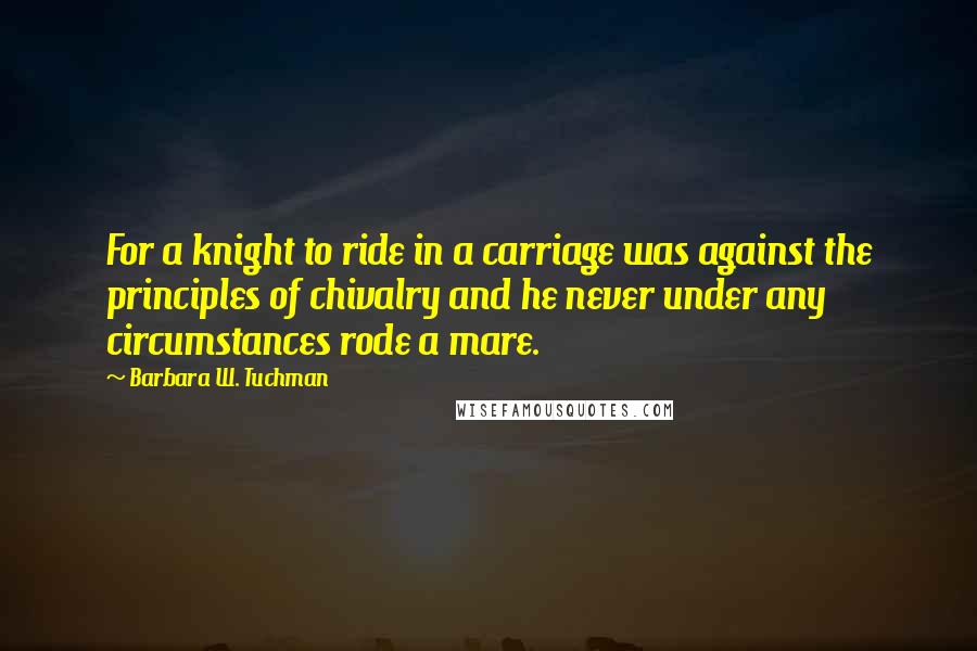 Barbara W. Tuchman Quotes: For a knight to ride in a carriage was against the principles of chivalry and he never under any circumstances rode a mare.