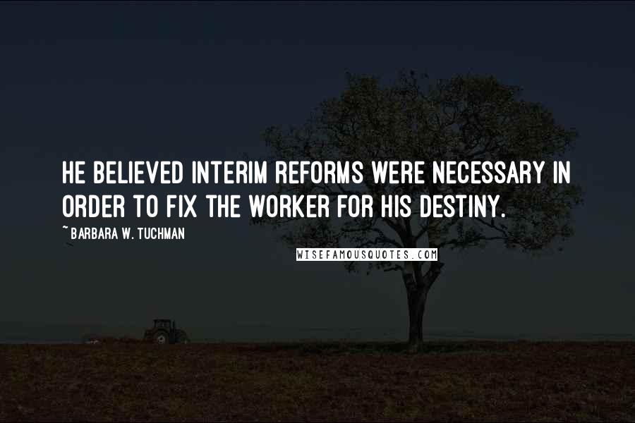 Barbara W. Tuchman Quotes: He believed interim reforms were necessary in order to fix the worker for his destiny.
