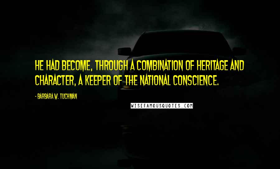 Barbara W. Tuchman Quotes: He had become, through a combination of heritage and character, a keeper of the national conscience.