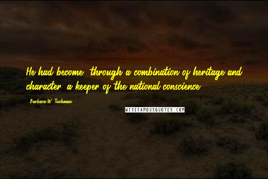 Barbara W. Tuchman Quotes: He had become, through a combination of heritage and character, a keeper of the national conscience.