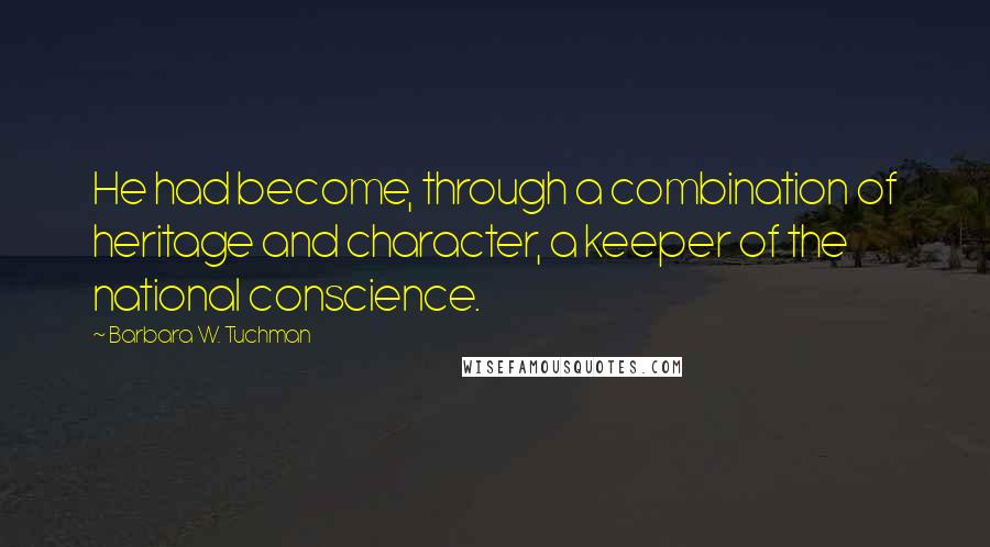 Barbara W. Tuchman Quotes: He had become, through a combination of heritage and character, a keeper of the national conscience.