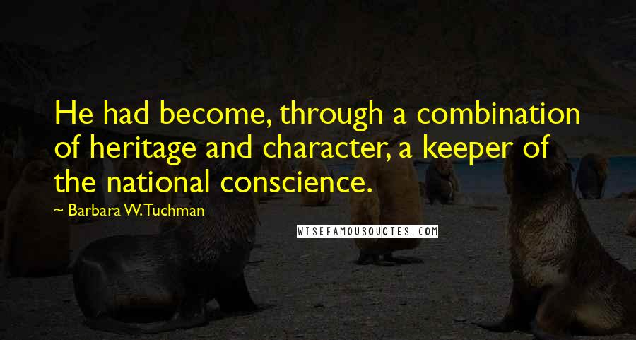 Barbara W. Tuchman Quotes: He had become, through a combination of heritage and character, a keeper of the national conscience.