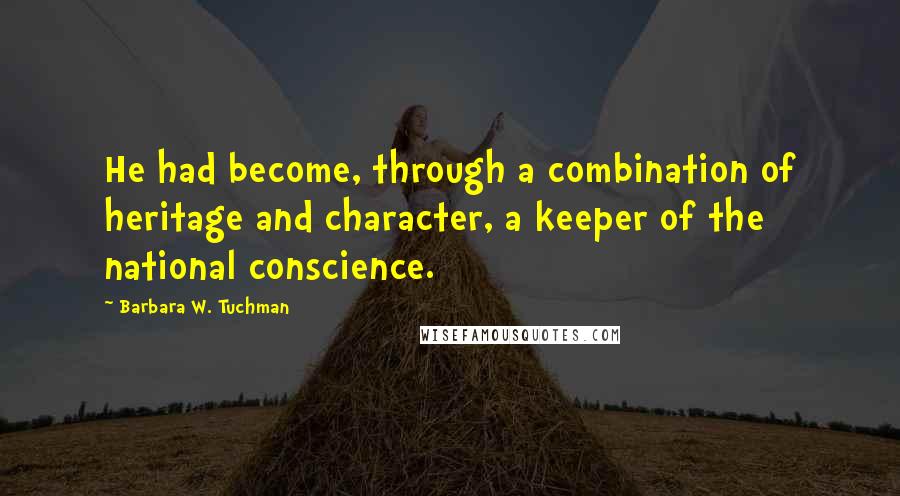 Barbara W. Tuchman Quotes: He had become, through a combination of heritage and character, a keeper of the national conscience.