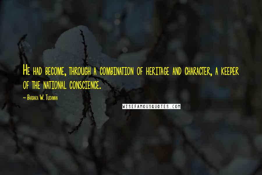 Barbara W. Tuchman Quotes: He had become, through a combination of heritage and character, a keeper of the national conscience.
