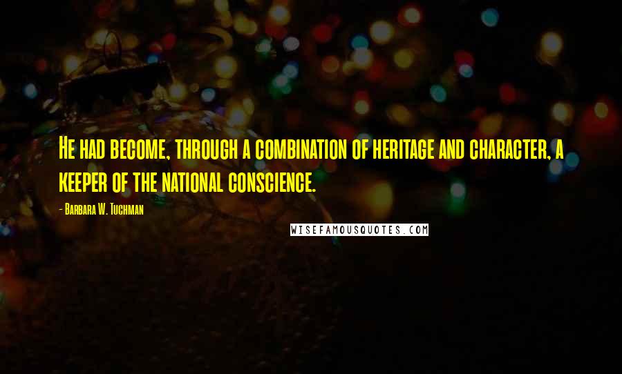 Barbara W. Tuchman Quotes: He had become, through a combination of heritage and character, a keeper of the national conscience.