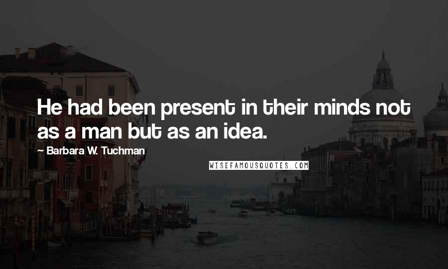 Barbara W. Tuchman Quotes: He had been present in their minds not as a man but as an idea.
