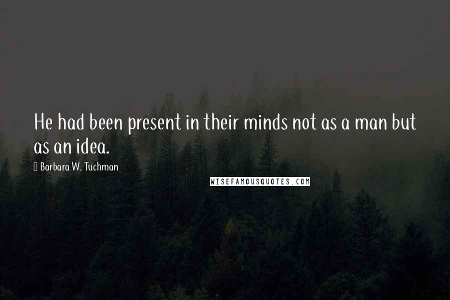 Barbara W. Tuchman Quotes: He had been present in their minds not as a man but as an idea.