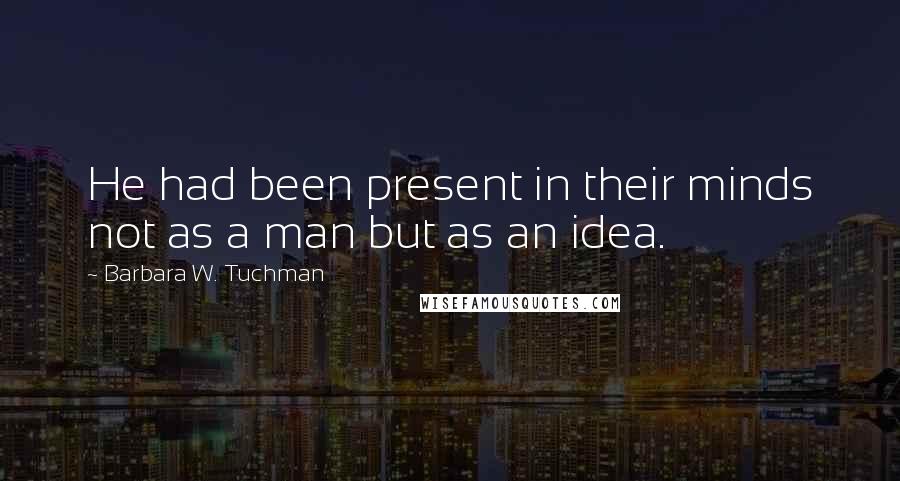 Barbara W. Tuchman Quotes: He had been present in their minds not as a man but as an idea.