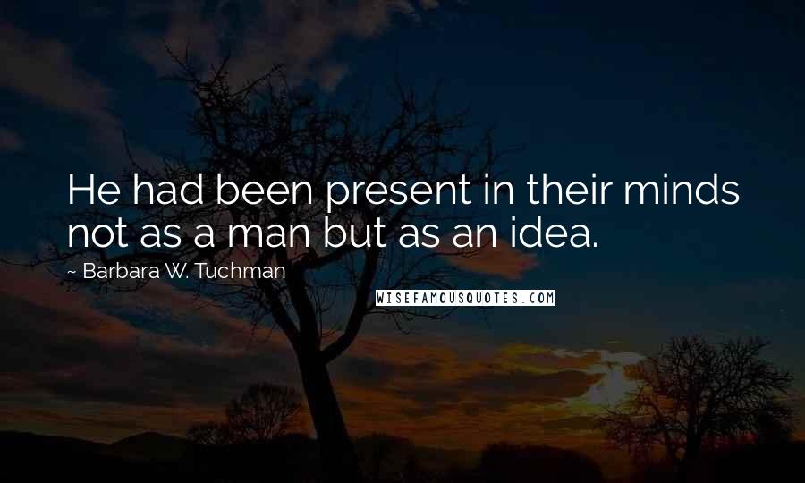 Barbara W. Tuchman Quotes: He had been present in their minds not as a man but as an idea.