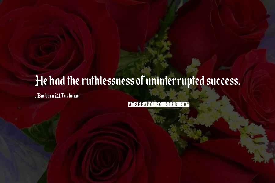 Barbara W. Tuchman Quotes: He had the ruthlessness of uninterrupted success.