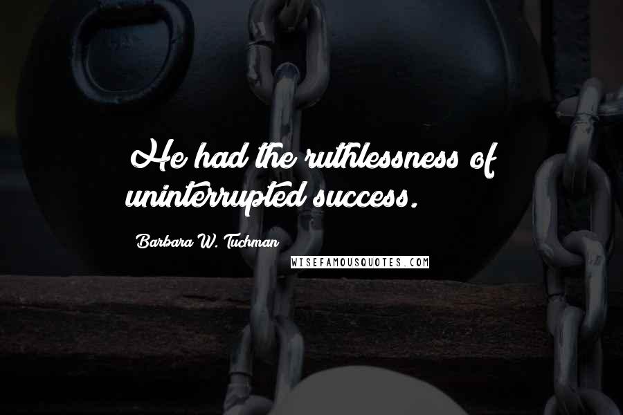 Barbara W. Tuchman Quotes: He had the ruthlessness of uninterrupted success.