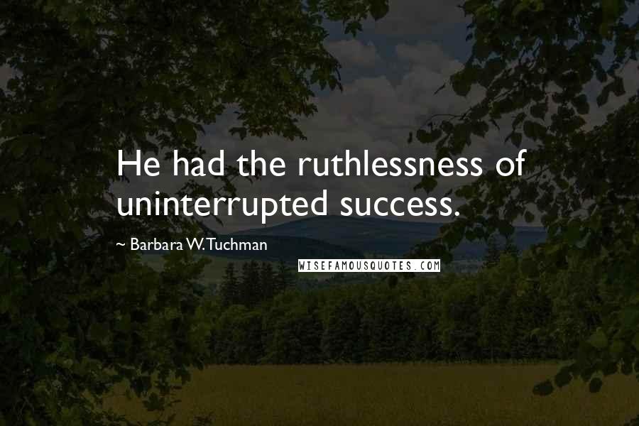 Barbara W. Tuchman Quotes: He had the ruthlessness of uninterrupted success.