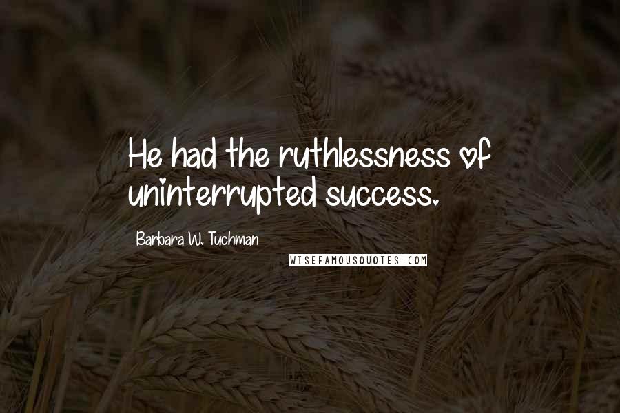 Barbara W. Tuchman Quotes: He had the ruthlessness of uninterrupted success.