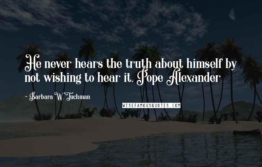 Barbara W. Tuchman Quotes: He never hears the truth about himself by not wishing to hear it. Pope Alexander