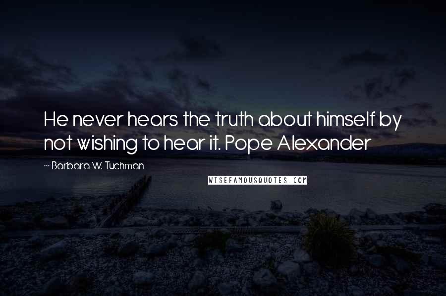 Barbara W. Tuchman Quotes: He never hears the truth about himself by not wishing to hear it. Pope Alexander