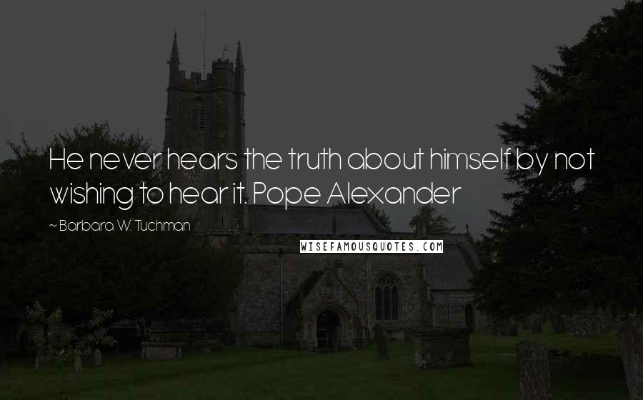 Barbara W. Tuchman Quotes: He never hears the truth about himself by not wishing to hear it. Pope Alexander