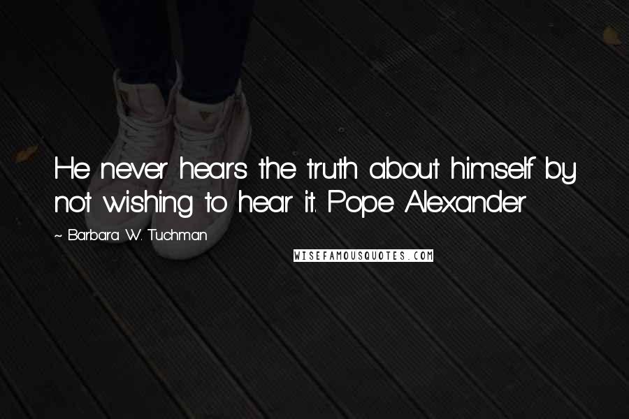 Barbara W. Tuchman Quotes: He never hears the truth about himself by not wishing to hear it. Pope Alexander