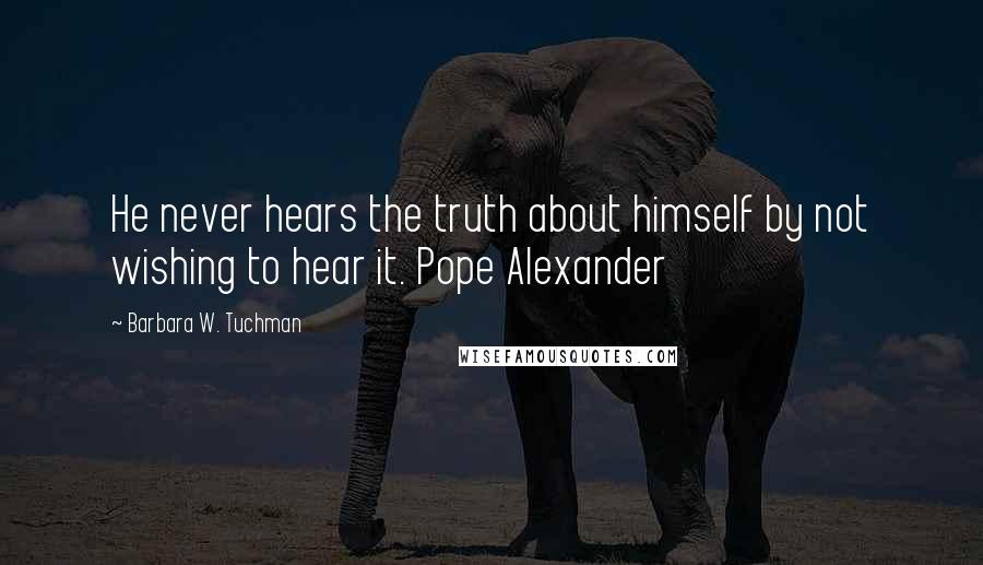 Barbara W. Tuchman Quotes: He never hears the truth about himself by not wishing to hear it. Pope Alexander