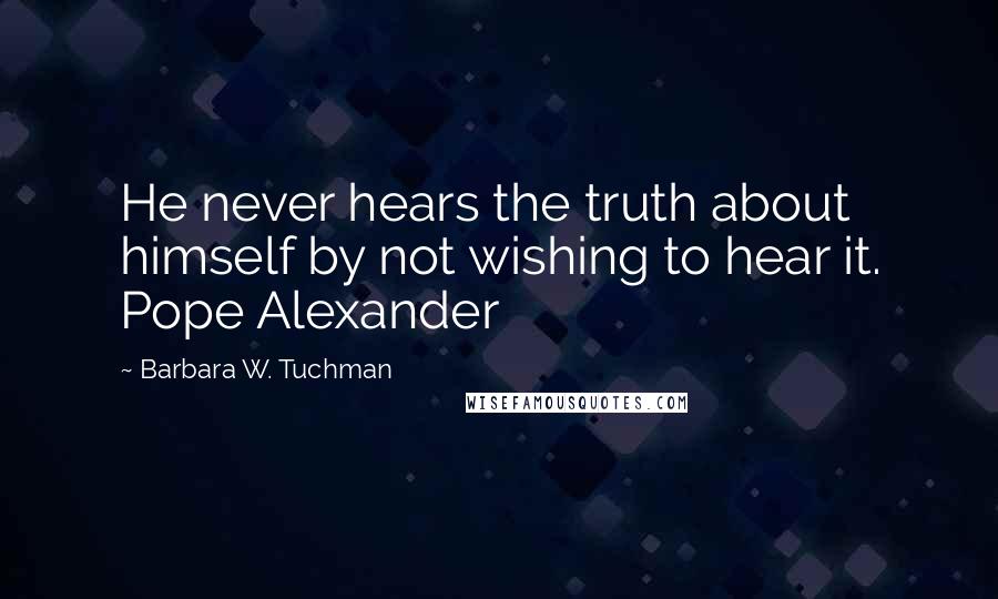 Barbara W. Tuchman Quotes: He never hears the truth about himself by not wishing to hear it. Pope Alexander