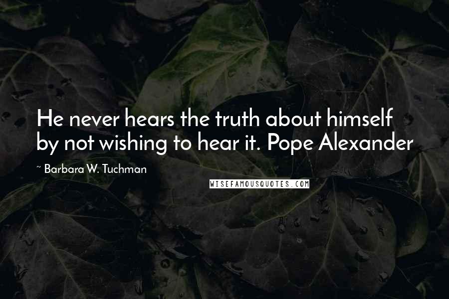 Barbara W. Tuchman Quotes: He never hears the truth about himself by not wishing to hear it. Pope Alexander