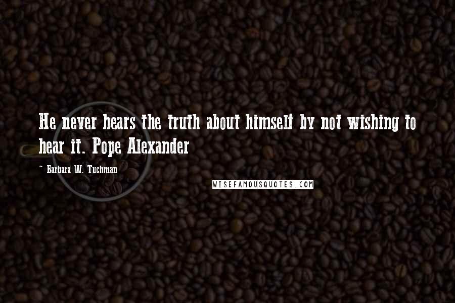 Barbara W. Tuchman Quotes: He never hears the truth about himself by not wishing to hear it. Pope Alexander