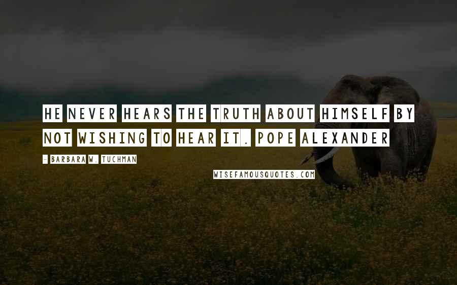 Barbara W. Tuchman Quotes: He never hears the truth about himself by not wishing to hear it. Pope Alexander