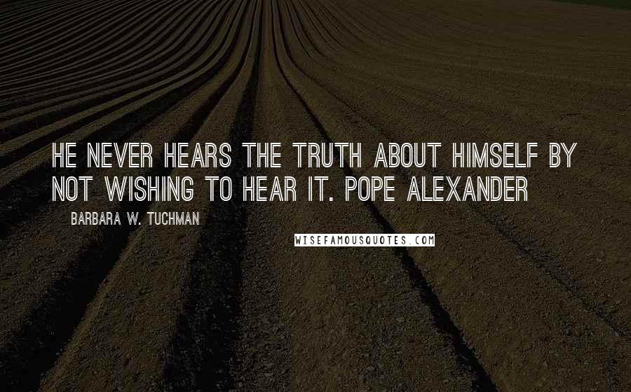 Barbara W. Tuchman Quotes: He never hears the truth about himself by not wishing to hear it. Pope Alexander