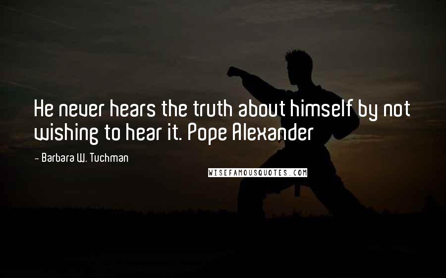 Barbara W. Tuchman Quotes: He never hears the truth about himself by not wishing to hear it. Pope Alexander