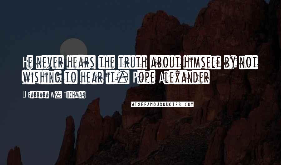 Barbara W. Tuchman Quotes: He never hears the truth about himself by not wishing to hear it. Pope Alexander