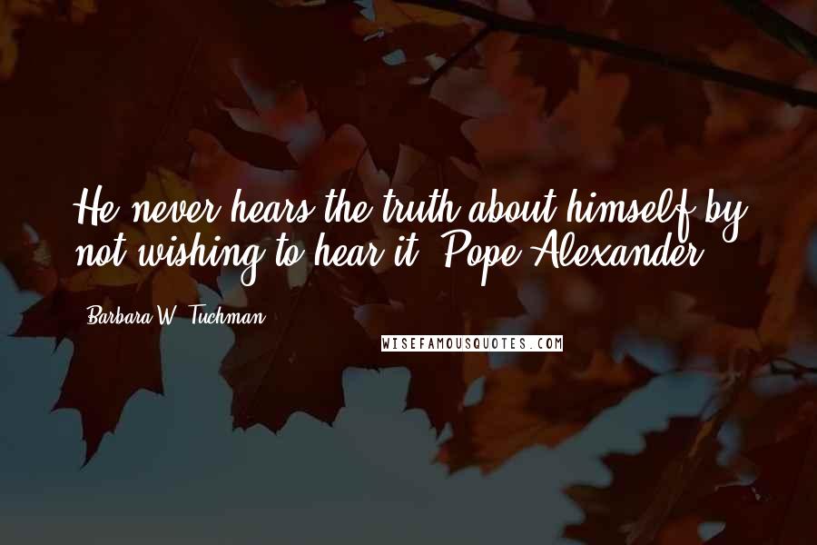 Barbara W. Tuchman Quotes: He never hears the truth about himself by not wishing to hear it. Pope Alexander