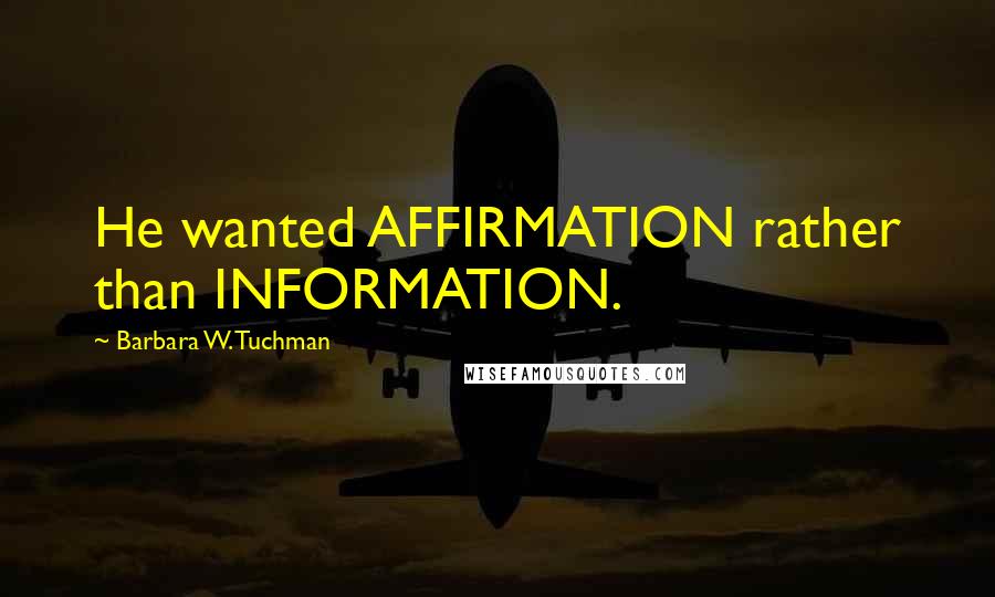 Barbara W. Tuchman Quotes: He wanted AFFIRMATION rather than INFORMATION.