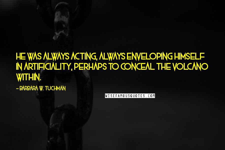 Barbara W. Tuchman Quotes: He was always acting, always enveloping himself in artificiality, perhaps to conceal the volcano within.