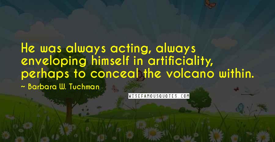 Barbara W. Tuchman Quotes: He was always acting, always enveloping himself in artificiality, perhaps to conceal the volcano within.