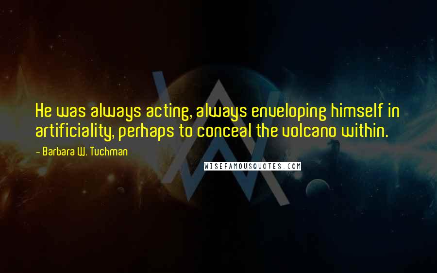 Barbara W. Tuchman Quotes: He was always acting, always enveloping himself in artificiality, perhaps to conceal the volcano within.