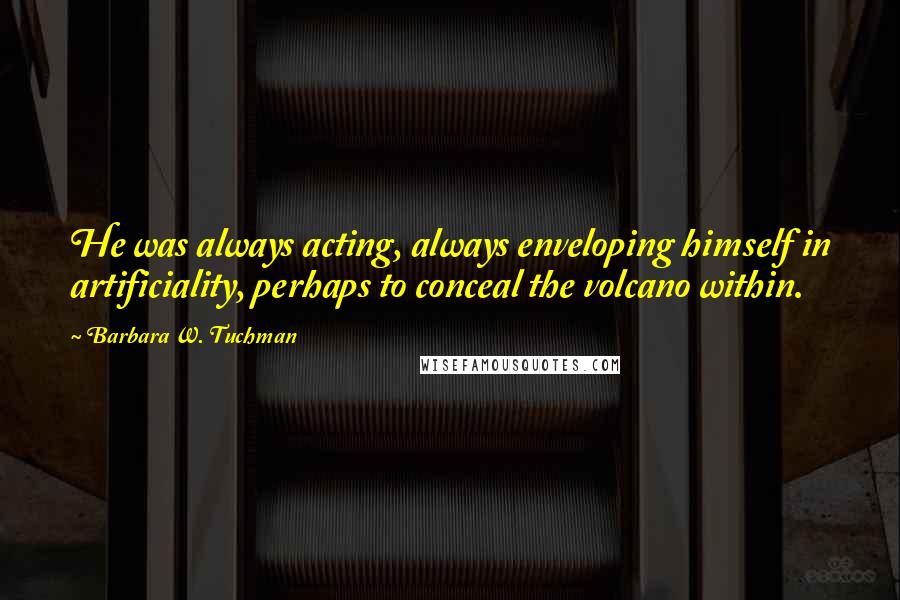 Barbara W. Tuchman Quotes: He was always acting, always enveloping himself in artificiality, perhaps to conceal the volcano within.