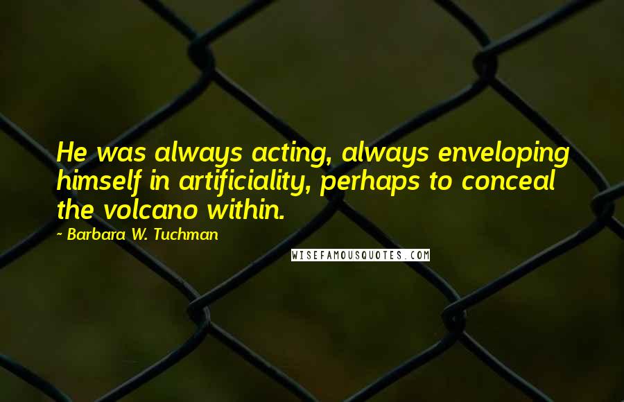 Barbara W. Tuchman Quotes: He was always acting, always enveloping himself in artificiality, perhaps to conceal the volcano within.