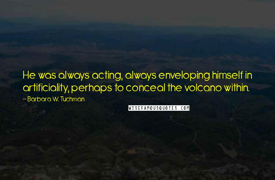 Barbara W. Tuchman Quotes: He was always acting, always enveloping himself in artificiality, perhaps to conceal the volcano within.