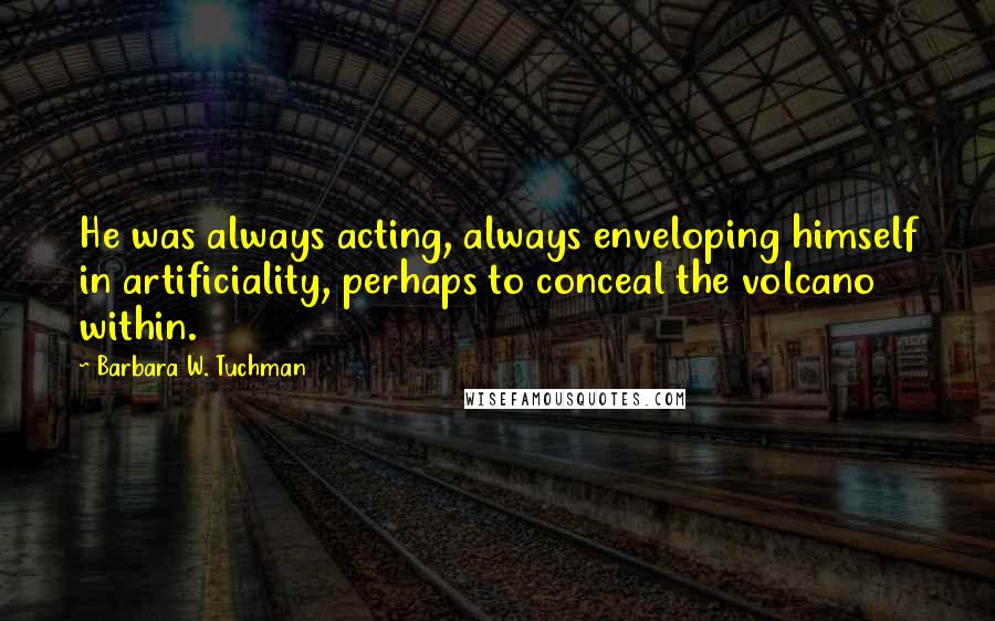 Barbara W. Tuchman Quotes: He was always acting, always enveloping himself in artificiality, perhaps to conceal the volcano within.