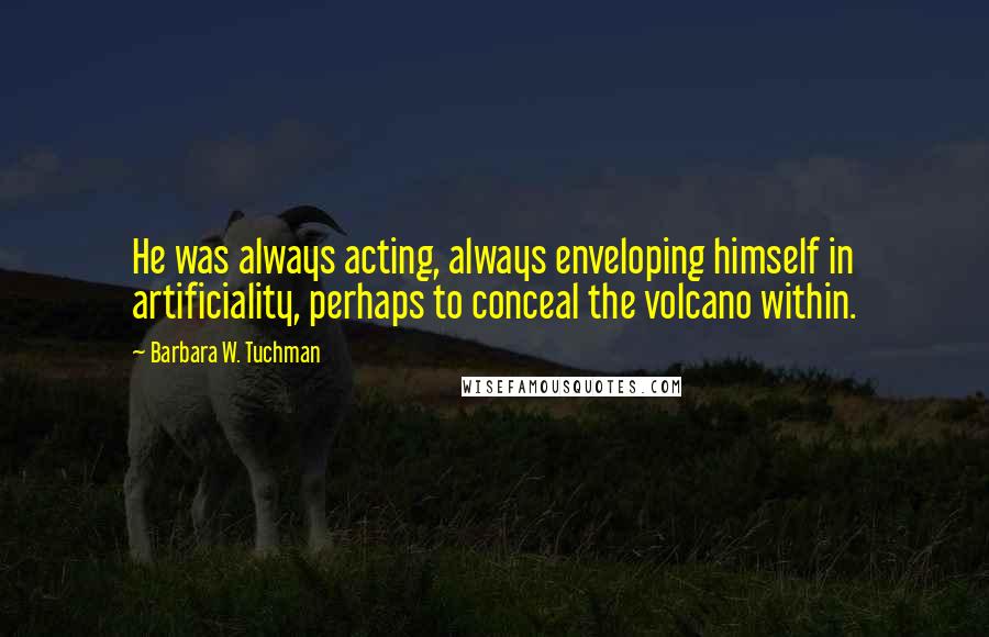 Barbara W. Tuchman Quotes: He was always acting, always enveloping himself in artificiality, perhaps to conceal the volcano within.