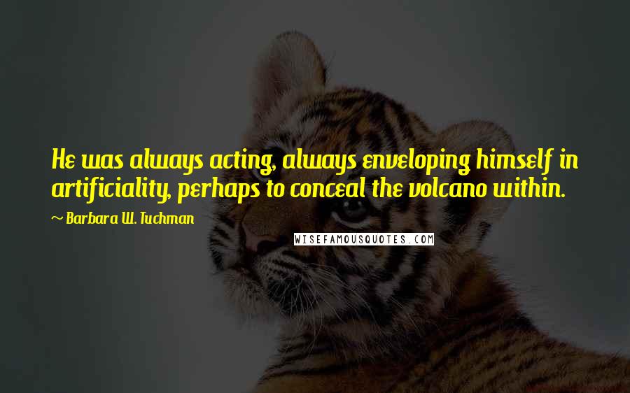 Barbara W. Tuchman Quotes: He was always acting, always enveloping himself in artificiality, perhaps to conceal the volcano within.