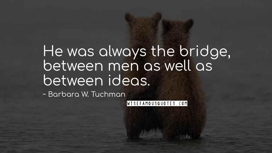 Barbara W. Tuchman Quotes: He was always the bridge, between men as well as between ideas.