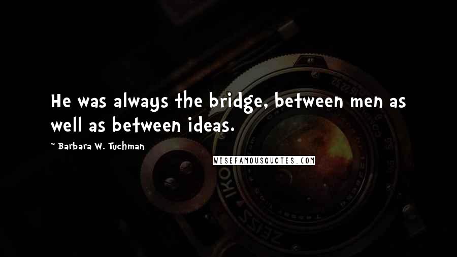 Barbara W. Tuchman Quotes: He was always the bridge, between men as well as between ideas.