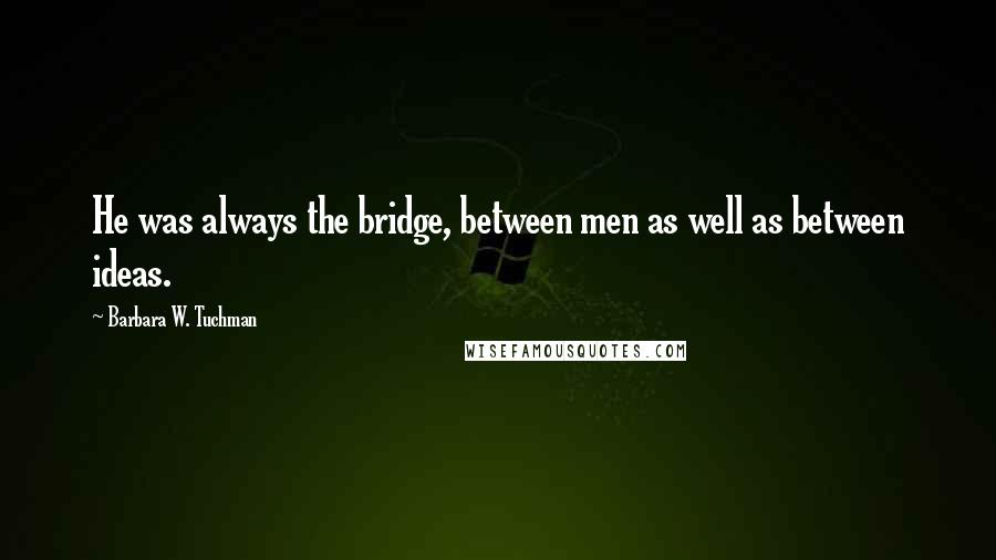 Barbara W. Tuchman Quotes: He was always the bridge, between men as well as between ideas.