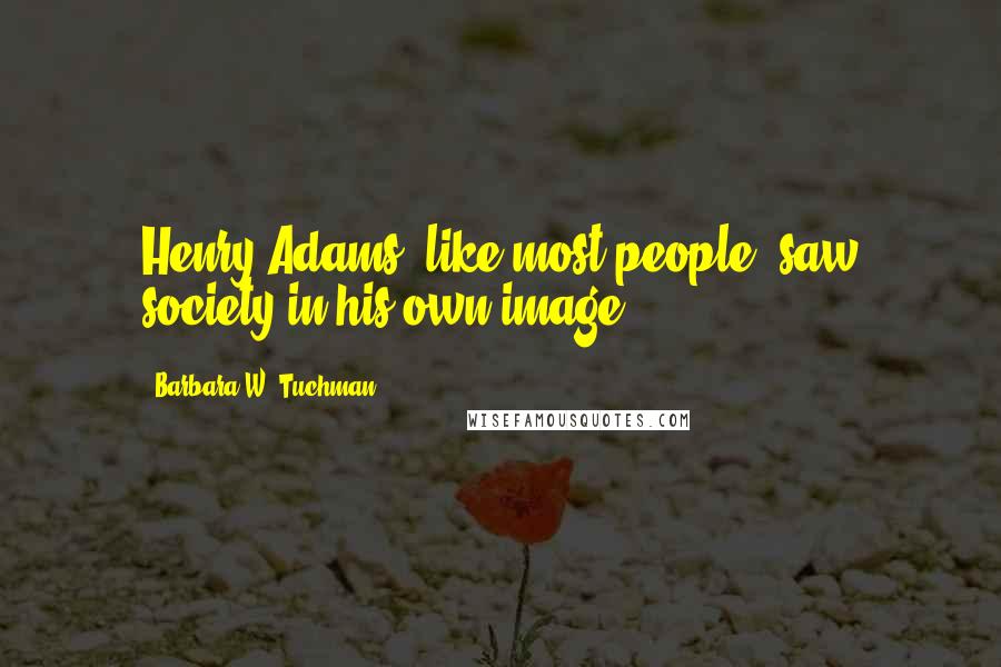 Barbara W. Tuchman Quotes: Henry Adams, like most people, saw society in his own image.