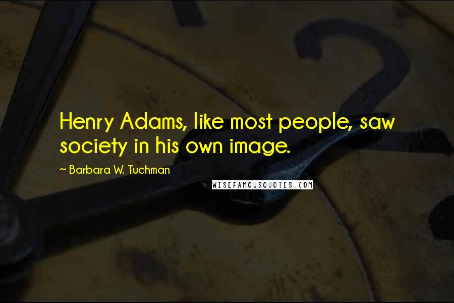 Barbara W. Tuchman Quotes: Henry Adams, like most people, saw society in his own image.