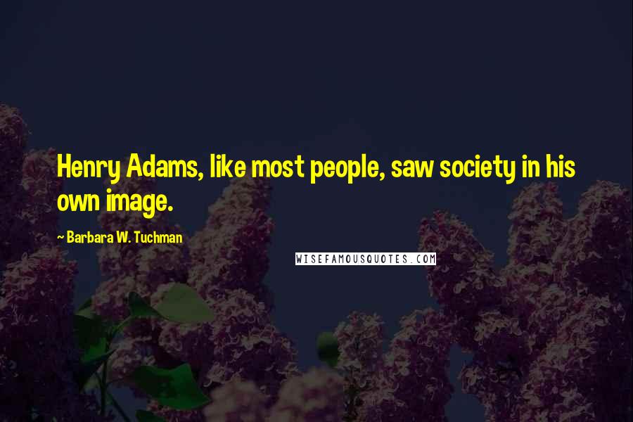 Barbara W. Tuchman Quotes: Henry Adams, like most people, saw society in his own image.