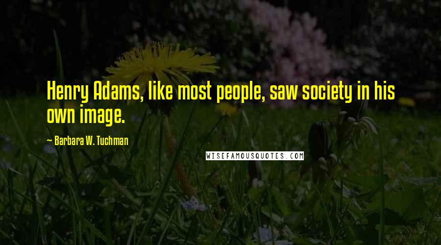 Barbara W. Tuchman Quotes: Henry Adams, like most people, saw society in his own image.