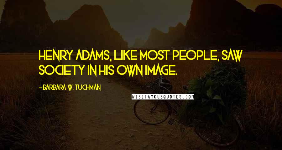 Barbara W. Tuchman Quotes: Henry Adams, like most people, saw society in his own image.